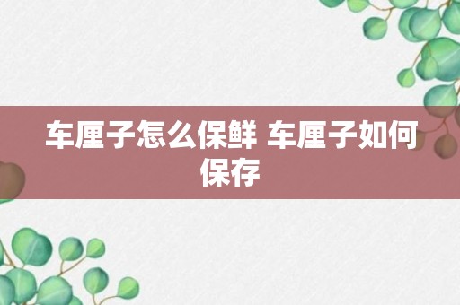 车厘子怎么保鲜 车厘子如何保存