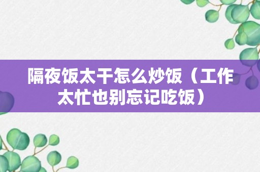 隔夜饭太干怎么炒饭（工作太忙也别忘记吃饭）