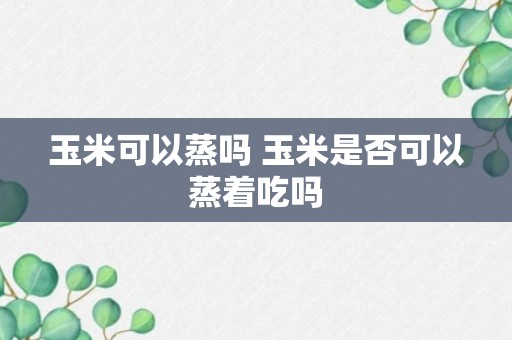 玉米可以蒸吗 玉米是否可以蒸着吃吗