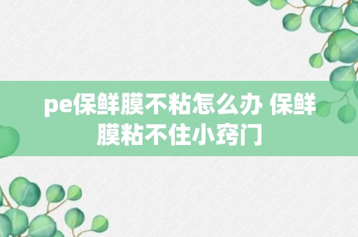 pe保鲜膜不粘怎么办 保鲜膜粘不住小窍门