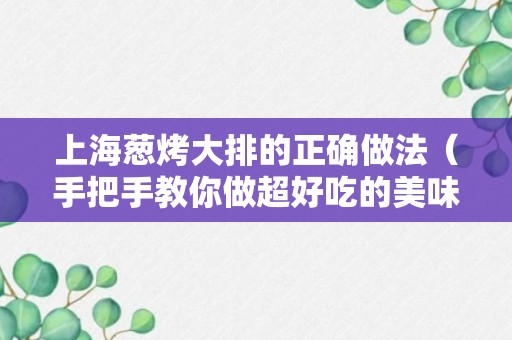 上海葱烤大排的正确做法（手把手教你做超好吃的美味葱烤大排）