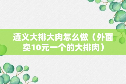 遵义大排大肉怎么做（外面卖10元一个的大排肉）