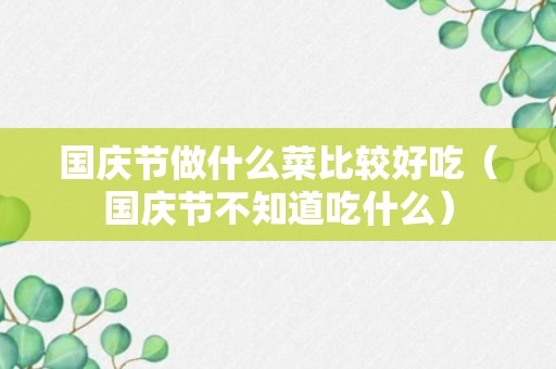 国庆节做什么菜比较好吃（国庆节不知道吃什么）