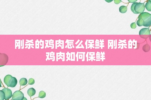 刚杀的鸡肉怎么保鲜 刚杀的鸡肉如何保鲜