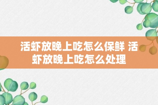 活虾放晚上吃怎么保鲜 活虾放晚上吃怎么处理