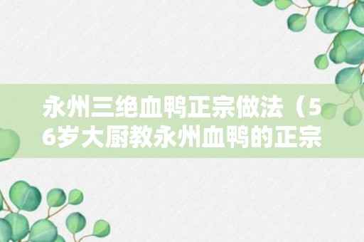 永州三绝血鸭正宗做法（56岁大厨教永州血鸭的正宗做法）