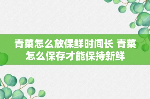 青菜怎么放保鲜时间长 青菜怎么保存才能保持新鲜