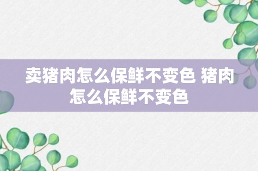 卖猪肉怎么保鲜不变色 猪肉怎么保鲜不变色