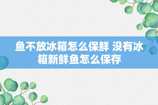 鱼不放冰箱怎么保鲜 没有冰箱新鲜鱼怎么保存