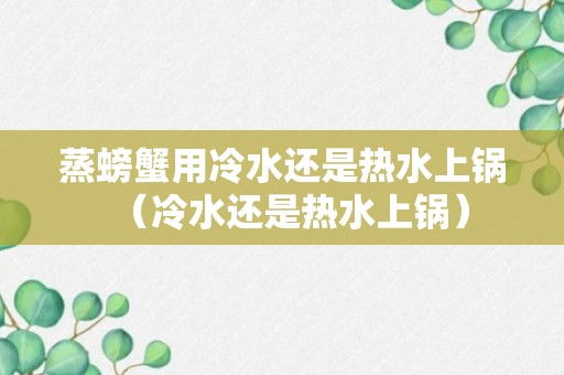 蒸螃蟹用冷水还是热水上锅（冷水还是热水上锅）