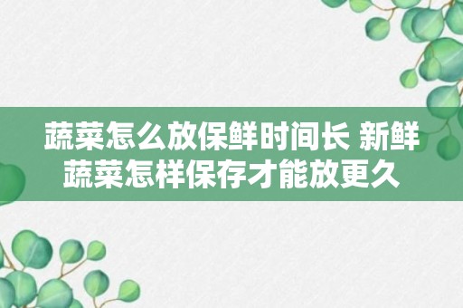 蔬菜怎么放保鲜时间长 新鲜蔬菜怎样保存才能放更久