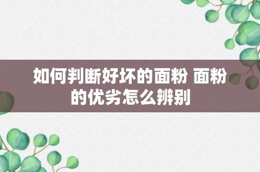 如何判断好坏的面粉 面粉的优劣怎么辨别