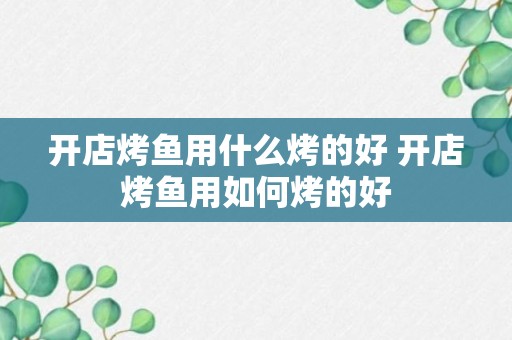 开店烤鱼用什么烤的好 开店烤鱼用如何烤的好