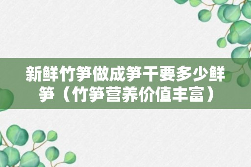 新鲜竹笋做成笋干要多少鲜笋（竹笋营养价值丰富）