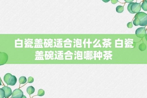 白瓷盖碗适合泡什么茶 白瓷盖碗适合泡哪种茶