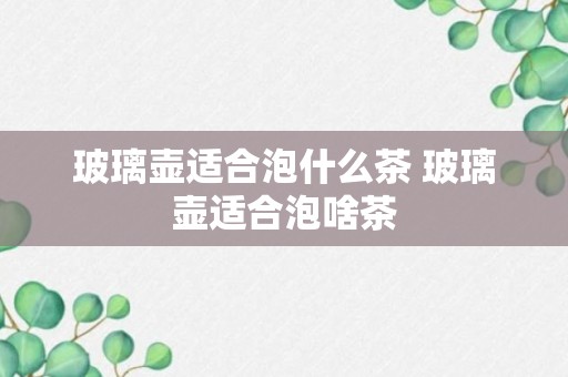 玻璃壶适合泡什么茶 玻璃壶适合泡啥茶