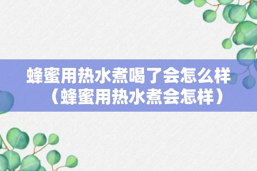 蜂蜜用热水煮喝了会怎么样（蜂蜜用热水煮会怎样）