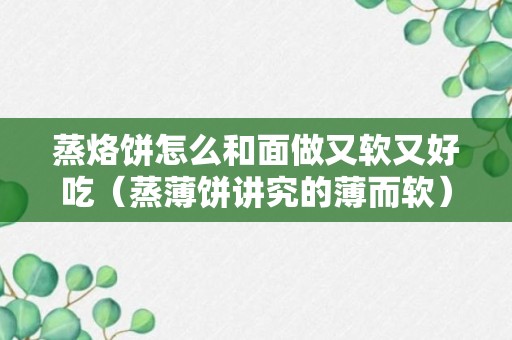 蒸烙饼怎么和面做又软又好吃（蒸薄饼讲究的薄而软）