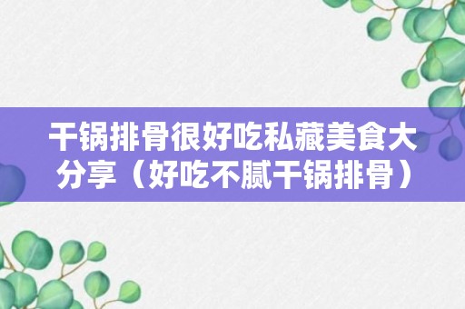 干锅排骨很好吃私藏美食大分享（好吃不腻干锅排骨）