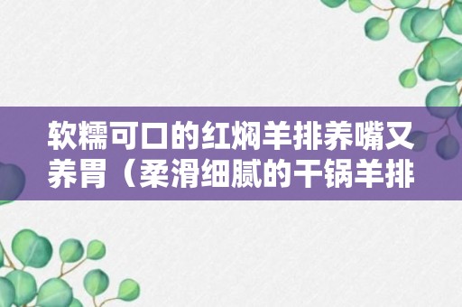 软糯可口的红焖羊排养嘴又养胃（柔滑细腻的干锅羊排）