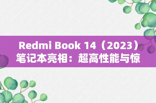 Redmi Book 14（2023）笔记本亮相：超高性能与惊人价格的完美结合