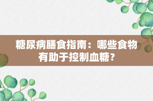 糖尿病膳食指南：哪些食物有助于控制血糖？