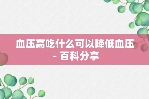 血压高吃什么可以降低血压 - 百科分享