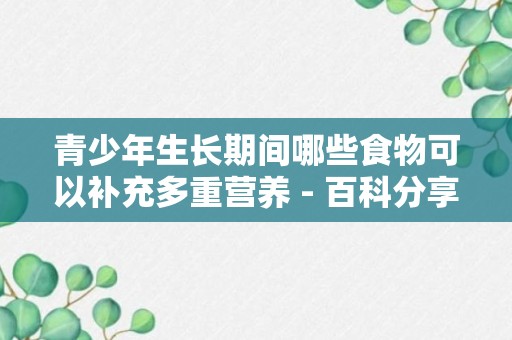 青少年生长期间哪些食物可以补充多重营养 - 百科分享