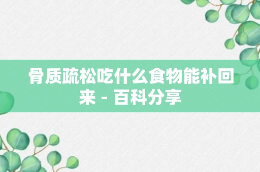 骨质疏松吃什么食物能补回来 - 百科分享