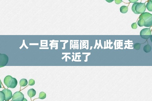 人一旦有了隔阂,从此便走不近了