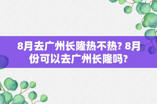 8月去广州长隆热不热? 8月份可以去广州长隆吗?