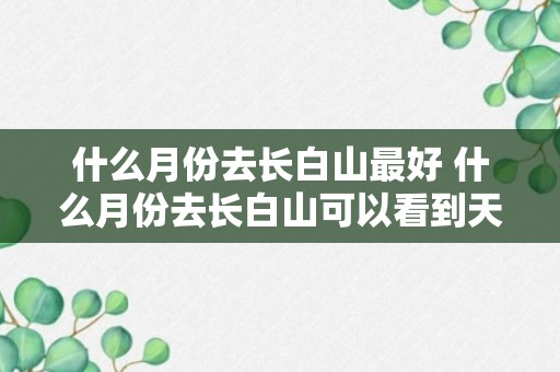 什么月份去长白山最好 什么月份去长白山可以看到天池