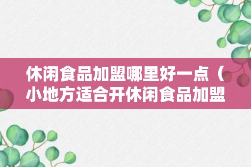 休闲食品加盟哪里好一点（小地方适合开休闲食品加盟店吗）