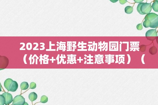 2023上海野生动物园门票（价格+优惠+注意事项）（门票价格攻略）