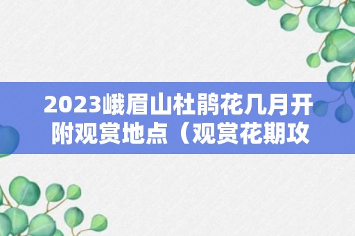 2023峨眉山杜鹃花几月开 附观赏地点（观赏花期攻略）