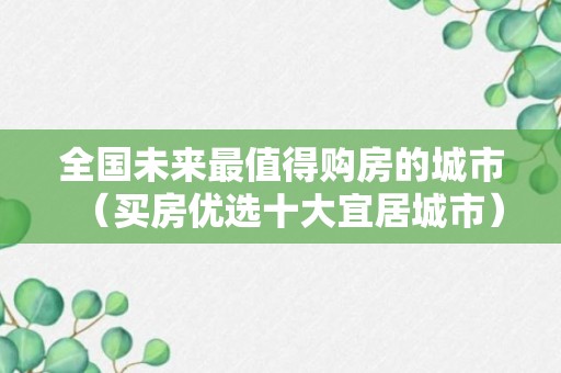 全国未来最值得购房的城市（买房优选十大宜居城市）