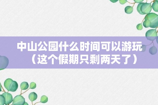 中山公园什么时间可以游玩（这个假期只剩两天了）