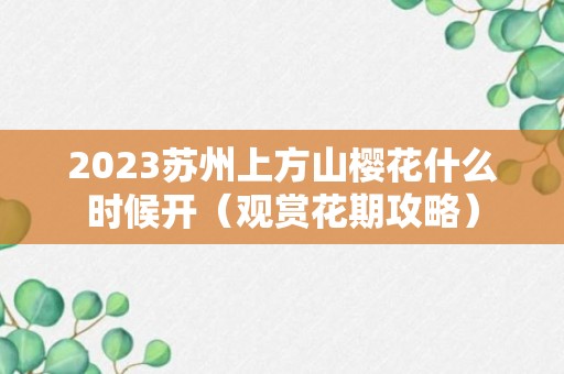 2023苏州上方山樱花什么时候开（观赏花期攻略）