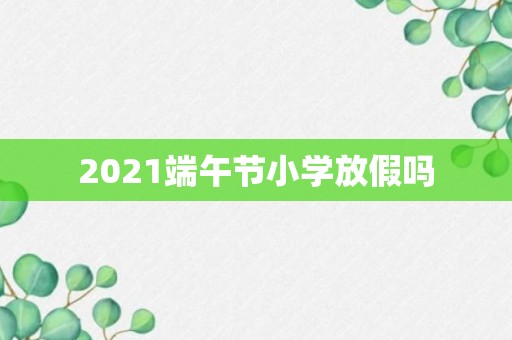 2021端午节小学放假吗