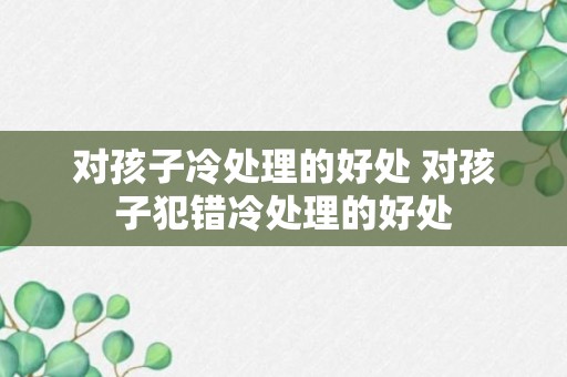 对孩子冷处理的好处 对孩子犯错冷处理的好处