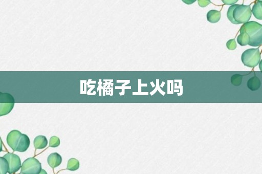 吃橘子上火吗