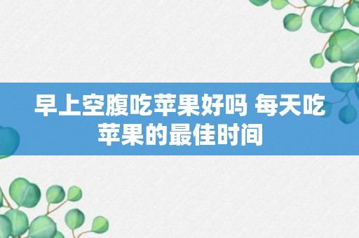 早上空腹吃苹果好吗 每天吃苹果的最佳时间