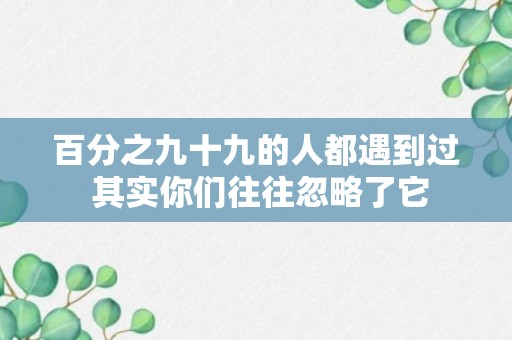 百分之九十九的人都遇到过 其实你们往往忽略了它