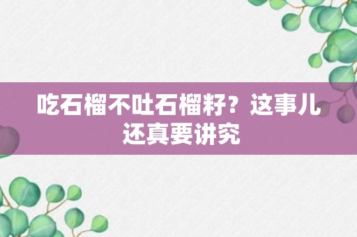 吃石榴不吐石榴籽？这事儿 还真要讲究