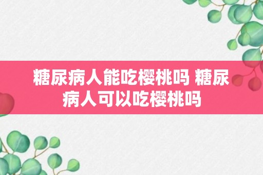 糖尿病人能吃樱桃吗 糖尿病人可以吃樱桃吗