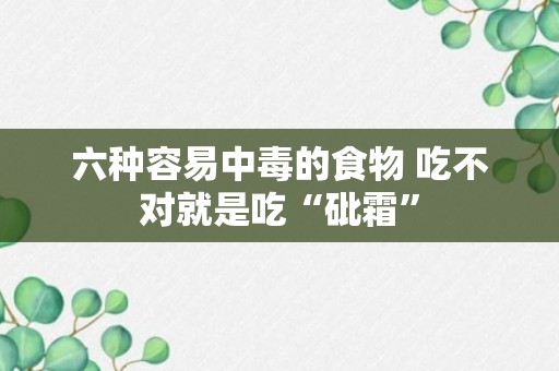 六种容易中毒的食物 吃不对就是吃“砒霜”