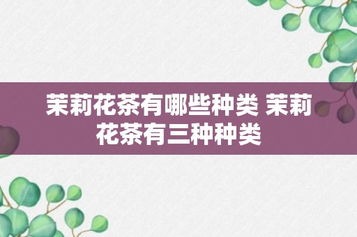 茉莉花茶有哪些种类 茉莉花茶有三种种类