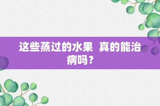 这些蒸过的水果  真的能治病吗？