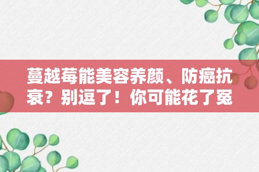 蔓越莓能美容养颜、防癌抗衰？别逗了！你可能花了冤枉钱！