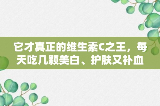 它才真正的维生素C之王，每天吃几颗美白、护肤又补血！